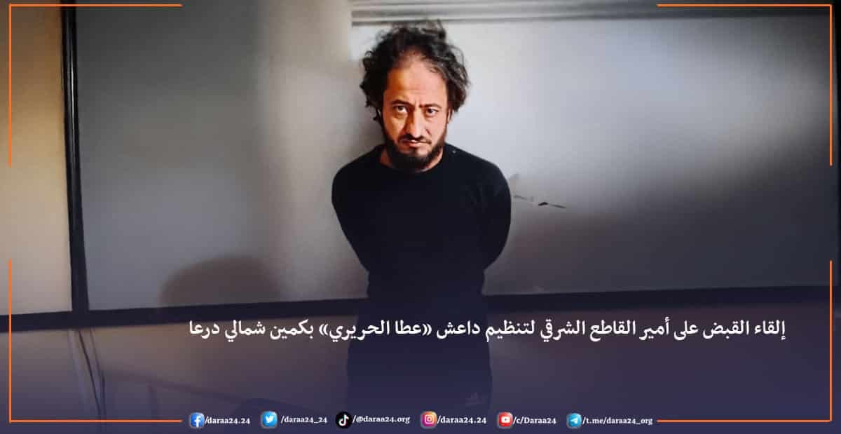 إلقاء القبض على أمير القاطع الشرقي لتنظيم داعش “عطا الحريري” بكمين شمالي درعا.